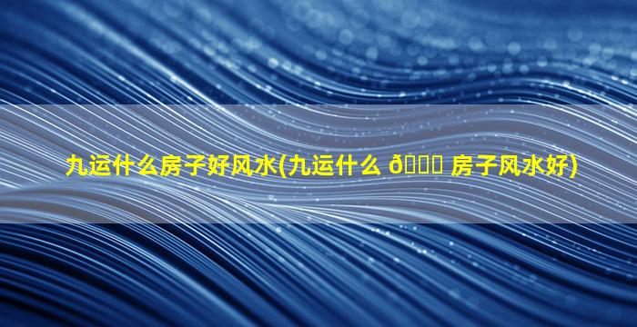 九运什么房子好风水(九运什么 🐕 房子风水好)